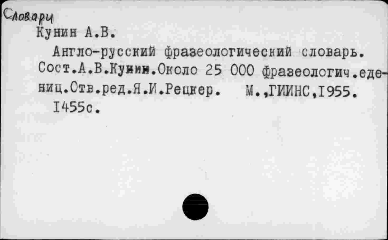 ﻿Кунин А.В.
Англо-русский фразеологический словарь.
Сост.А.В.Кунин.Около 25 000 фразеология.еде ниц.Отв.ред.Я.И.Рецкер. М.,ГИИНС,1955.
1455с.